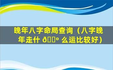 晚年八字命局查询（八字晚年走什 🐺 么运比较好）